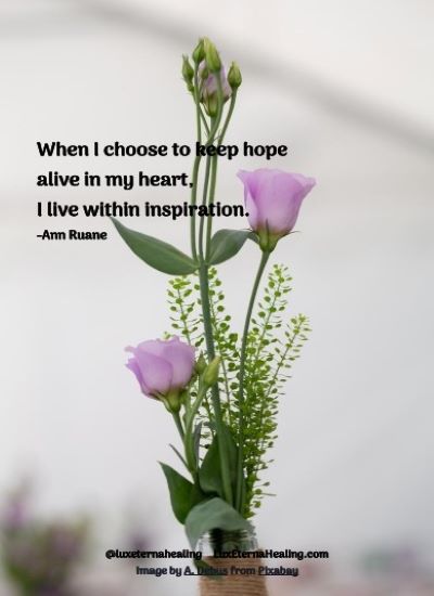 When I choose to keep hope alive in my heart, I live within inspiration. -Ann Ruane
