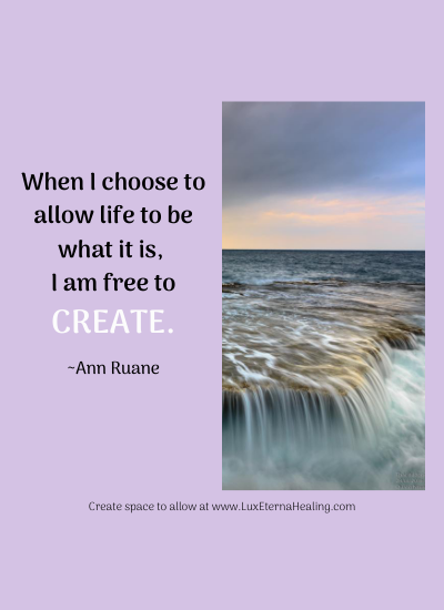 When I choose to allow life to be what it is, I am free to create. ~Ann Ruane