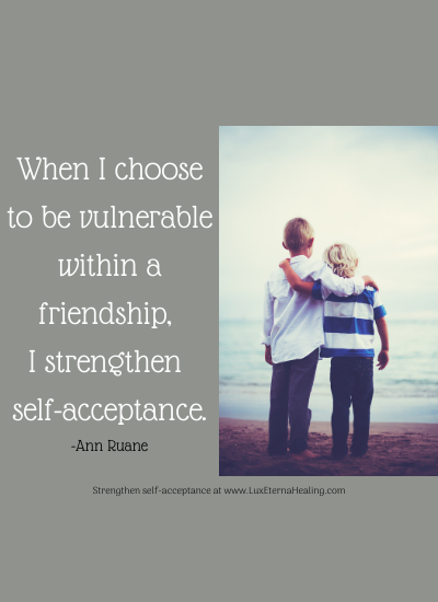 When I choose to be vulnerable within a friendship, I strengthen self-acceptance. -Ann Ruane