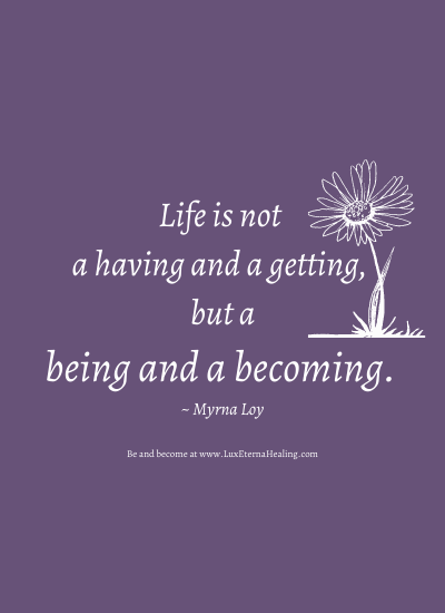 Life is not a having and a getting, but a being and a becoming. ~ Myrna Loy