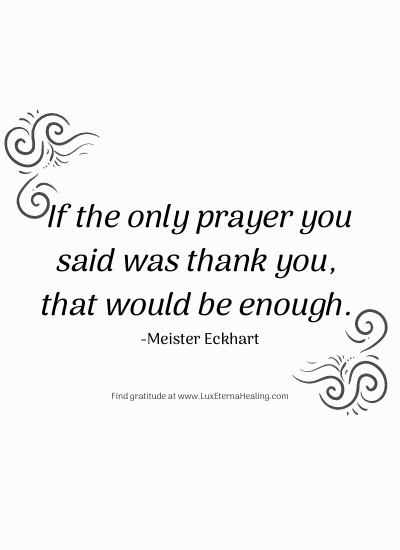 If the only prayer you said was thank you, that would be enough. -Meister Eckhart