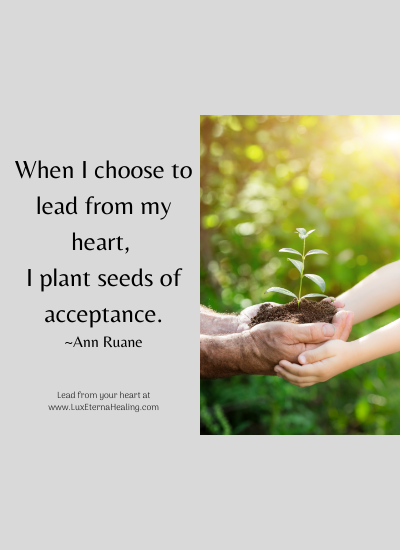 When I choose to lead from my heart, I plant seeds of acceptance. ~Ann Ruane