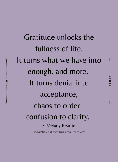 Gratitude unlocks the fullness of life. It turns what we have into enough, and more. It turns denial into acceptance, chaos to order, confusion to clarity. ~ Melody Beattie