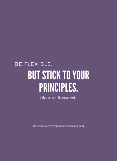 Be flexible, but stick to your principles. ~ Eleanor Roosevelt