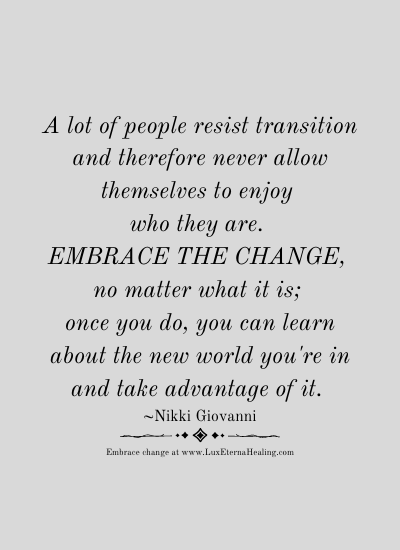A lot of people resist transition and therefore never allow themselves to enjoy who they are. Embrace the change, no matter what it is; once you do, you can learn about the new world you're in and take advantage of it. ~Nikki Giovanni