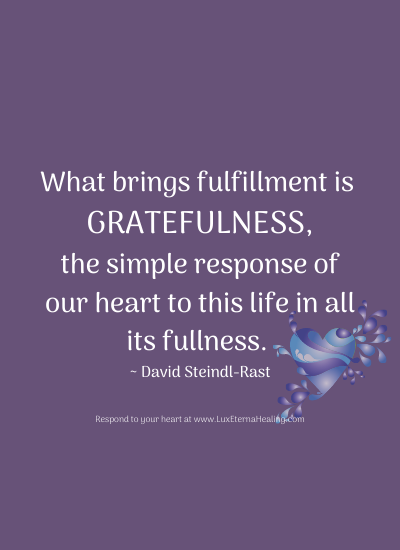 What brings fulfillment is gratefulness, the simple response of our heart to this life in all its fullness. ~ David Steindl-Rast