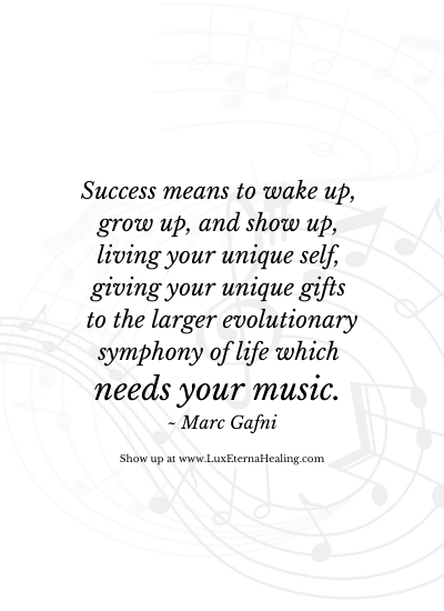 Success means to wake up, grow up, and show up, living your unique self, giving your unique gifts to the larger evolutionary symphony of life which needs your music. ~ Marc Gafni