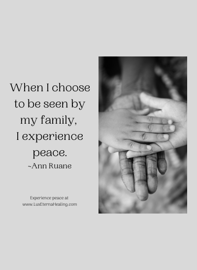 When I choose to be seen by my family, I experience peace. ~Ann Ruane