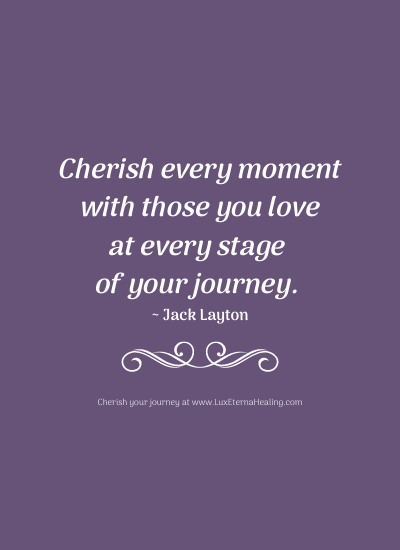 Cherish every moment with those you love at every stage of your journey. ~ Jack Layton