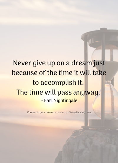 Never give up on a dream just because of the time it will take to accomplish it. The time will pass anyway. ~ Earl Nightingale Never give up on a dream just because of the time it will take to accomplish it. The time will pass anyway. ~ Earl Nightingale