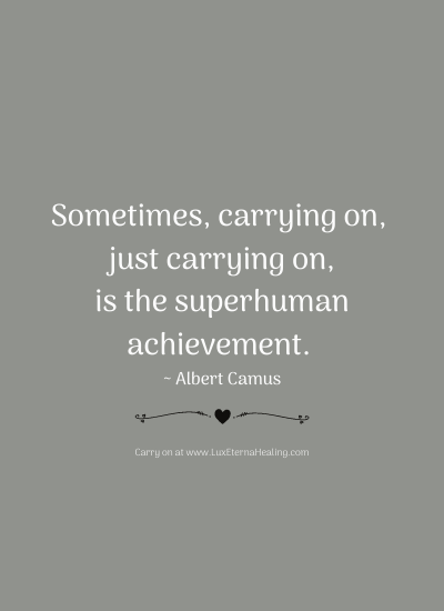 Sometimes, carrying on, just carrying on, is the superhuman achievement. ~ Albert Camus
