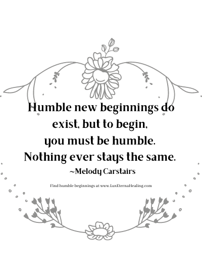 Humble new beginnings do exist, but to begin, you must be humble. Nothing ever stays the same. ~Melody Carstairs