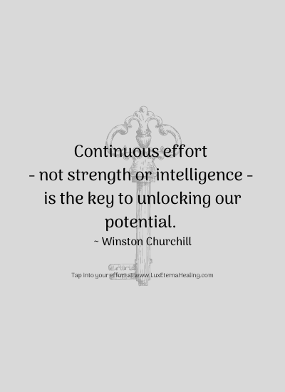 Continuous effort - not strength or intelligence - is the key to unlocking our potential. ~ Winston Churchill