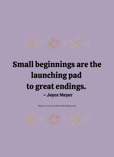Small beginnings are the launching pad to great endings. ~ Joyce Meyer