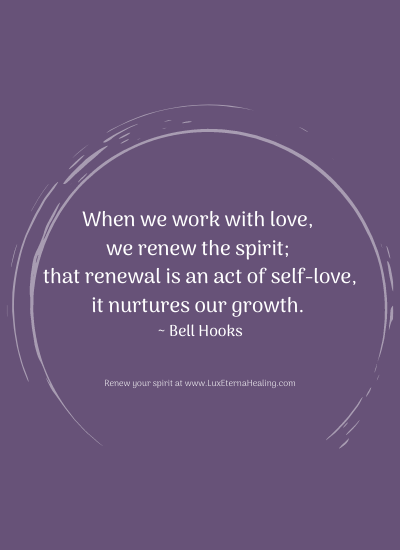 When we work with love, we renew the spirit; that renewal is an act of self-love, it nurtures our growth. ~ Bell Hooks