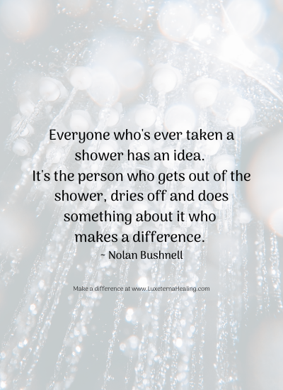 Everyone who's ever taken a shower has an idea. It's the person who gets out of the shower, dries off and does something about it who makes a difference. ~ Nolan Bushnell Everyone who's ever taken a shower has an idea. It's the person who gets out of the shower, dries off and does something about it who makes a difference. ~ Nolan Bushnell