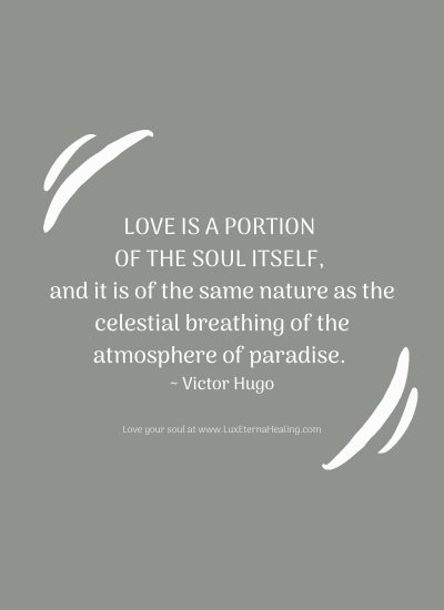 Love is a portion of the soul itself, and it is of the same nature as the celestial breathing of the atmosphere of paradise. ~ Victor Hugo