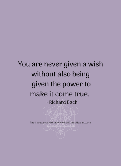 You are never given a wish without also being given the power to make it come true. ~ Richard Bach