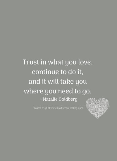 Trust in what you love, continue to do it, and it will take you where you need to go. ~ Natalie Goldberg
