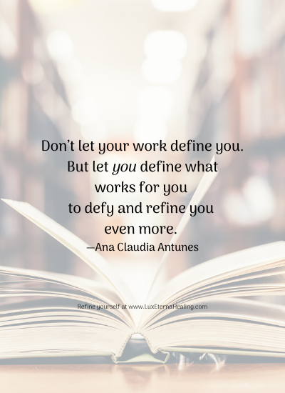 Don’t let your work define you. But let you define what works for you to defy and refine you even more. —Ana Claudia Antunes Don’t let your work define you. But let you define what works for you to defy and refine you even more. —Ana Claudia Antunes