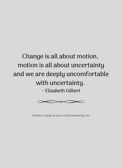 Change is all about motion, motion is all about uncertainty and we are deeply uncomfortable with uncertainty. ~ Elizabeth Gilbert