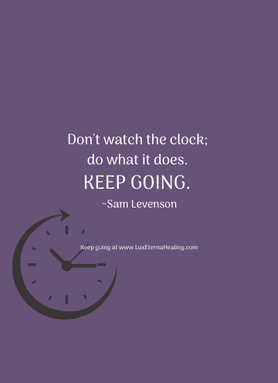 Don't watch the clock; do what it does. Keep going. ~Sam Levenson