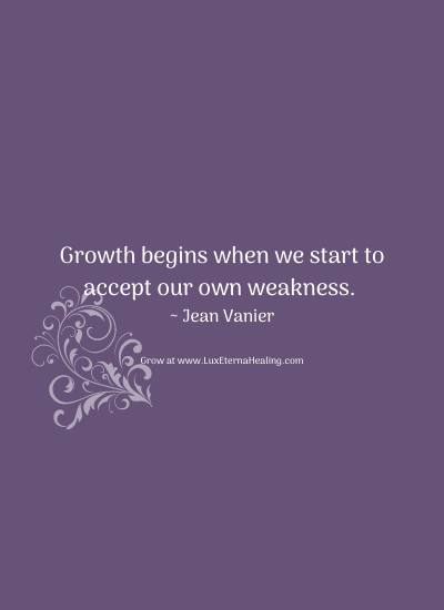 Growth begins when we start to accept our own weakness. ~ Jean Vanier