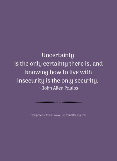Uncertainty is the only certainty there is, and knowing how to live with insecurity is the only security. ~ John Allen Paulos