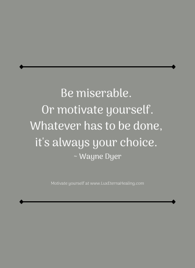 Be miserable. Or motivate yourself. Whatever has to be done, it's always your choice. ~ Wayne Dyer