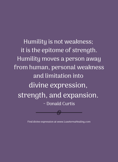 Humility is not weakness; it is the epitome of strength. Humility moves a person away from human, personal weakness and limitation into divine expression, strength, and expansion. ~ Donald Curtis