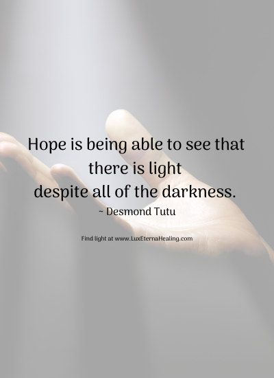 Hope is being able to see that there is light despite all of the darkness. ~ Desmond Tutu Hope is being able to see that there is light despite all of the darkness. ~ Desmond Tutu
