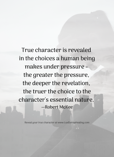 True character is revealed in the choices a human being makes under pressure - the greater the pressure, the deeper the revelation, the truer the choice to the character's essential nature. ― Robert McKee True character is revealed in the choices a human being makes under pressure - the greater the pressure, the deeper the revelation, the truer the choice to the character's essential nature. ― Robert McKee