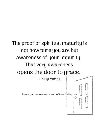 The proof of spiritual maturity is not how pure you are but awareness of your impurity. That very awareness opens the door to grace. ~ Philip Yancey The proof of spiritual maturity is not how pure you are but awareness of your impurity. That very awareness opens the door to grace. ~ Philip Yancey