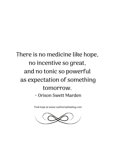 There is no medicine like hope, no incentive so great, and no tonic so powerful as expectation of something tomorrow. ~ Orison Swett Marden