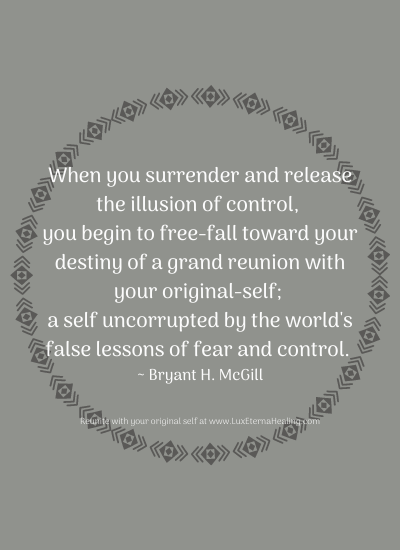 When you surrender and release the illusion of control, you begin to free-fall toward your destiny of a grand reunion with your original-self; a self uncorrupted by the world's false lessons of fear and control. ~ Bryant H. McGill