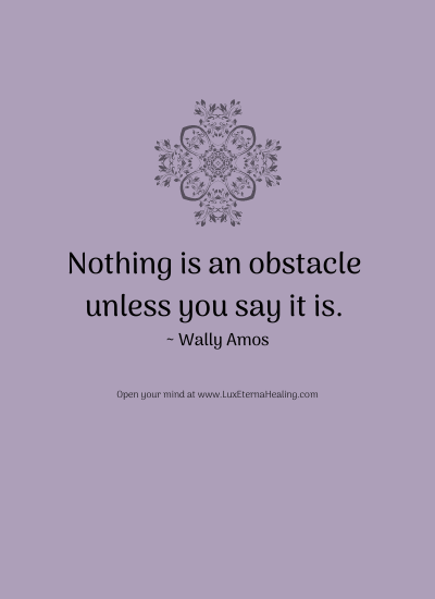 Nothing is an obstacle unless you say it is. ~ Wally Amos