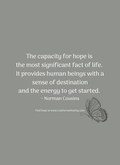 The capacity for hope is the most significant fact of life. It provides human beings with a sense of destination and the energy to get started. ~ Norman Cousins