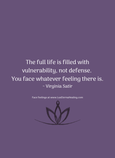 The full life is filled with vulnerability, not defense. You face whatever feeling there is. ~ Virginia Satir