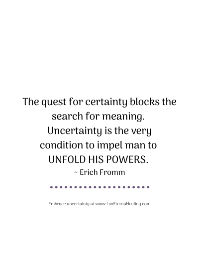 The quest for certainty blocks the search for meaning. Uncertainty is the very condition to impel man to unfold his powers. ~ Erich Fromm