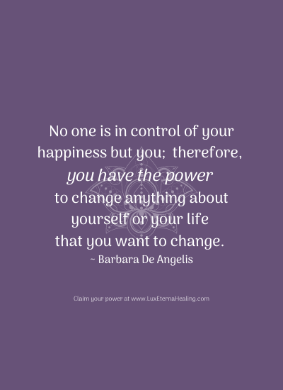 No one is in control of your happiness but you; therefore, you have the power to change anything about yourself or your life that you want to change. ~ Barbara De Angelis