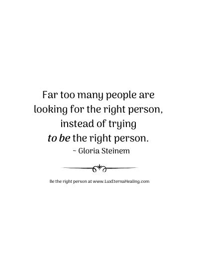 Far too many people are looking for the right person, instead of trying to be the right person. ~ Gloria Steinem