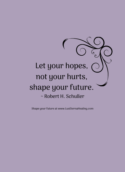 Let your hopes, not your hurts, shape your future. ~ Robert H. Schuller