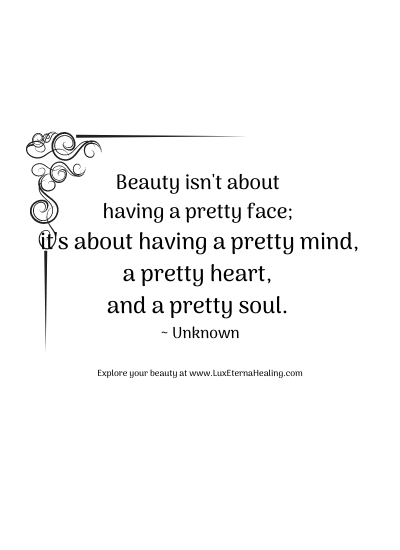 Beauty isn't about having a pretty face it's about having a pretty mind, a pretty heart, and a pretty soul. ~ Unknown