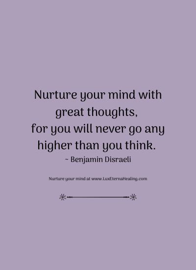 Nurture your mind with great thoughts, for you will never go any higher than you think. ~ Benjamin Disraeli