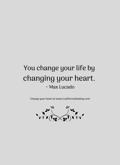 You change your life by changing your heart. ~ Max Lucado