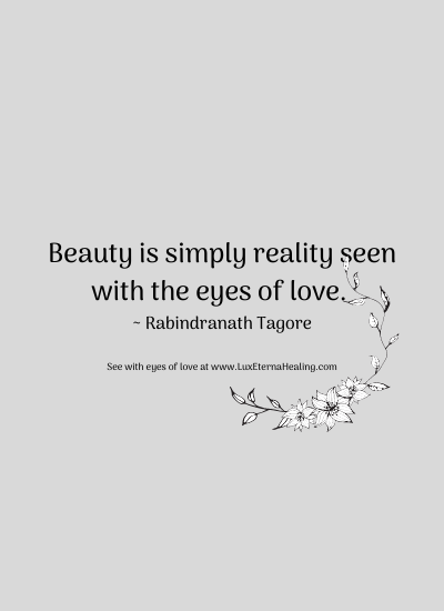 Beauty is simply reality seen with the eyes of love. ~ Rabindranath Tagore