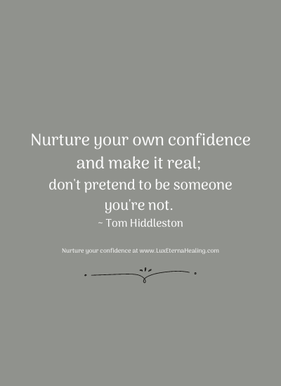 Nurture your own confidence and make it real; don't pretend to be someone you're not. ~ Tom Hiddleston