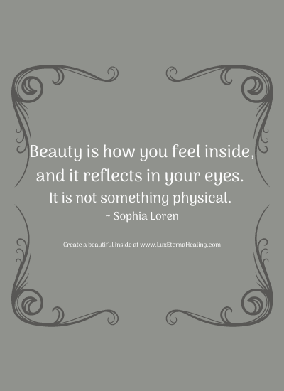 Beauty is how you feel inside, and it reflects in your eyes. It is not something physical. ~ Sophia Loren
