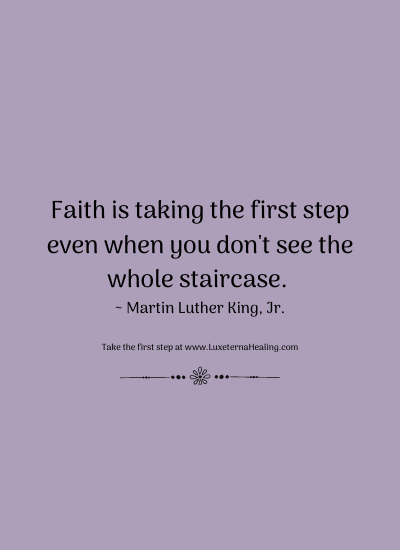 Faith is taking the first step even when you don't see the whole staircase. ~ Martin Luther King, Jr.