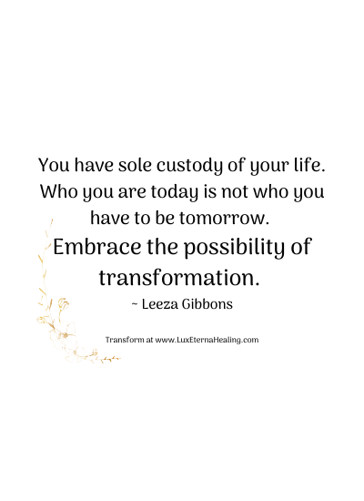 You have sole custody of your life. Who you are today is not who you have to be tomorrow. Embrace the possibility of transformation. ~ Leeza Gibbons